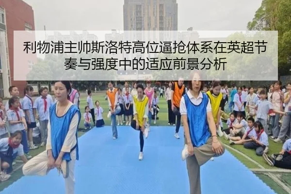 利物浦主帅斯洛特高位逼抢体系在英超节奏与强度中的适应前景分析
