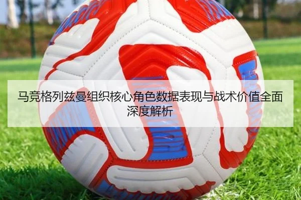 马竞格列兹曼组织核心角色数据表现与战术价值全面深度解析