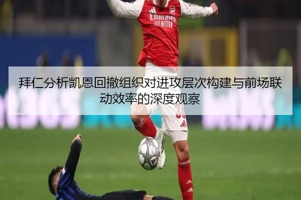拜仁分析凯恩回撤组织对进攻层次构建与前场联动效率的深度观察