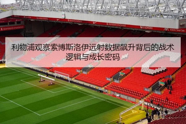 利物浦观察索博斯洛伊远射数据飙升背后的战术逻辑与成长密码
