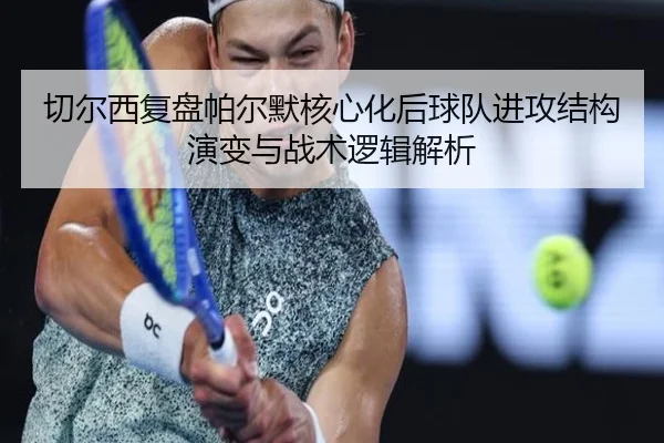 切尔西复盘帕尔默核心化后球队进攻结构演变与战术逻辑解析
