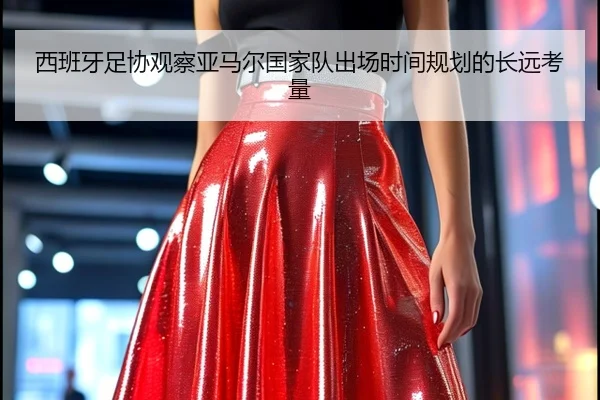 西班牙足协观察亚马尔国家队出场时间规划的长远考量