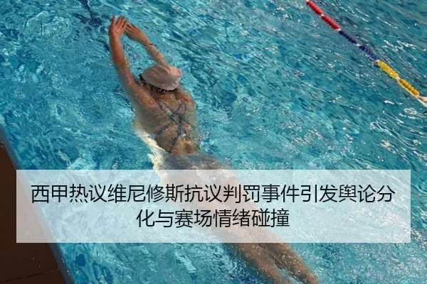 西甲热议维尼修斯抗议判罚事件引发舆论分化与赛场情绪碰撞