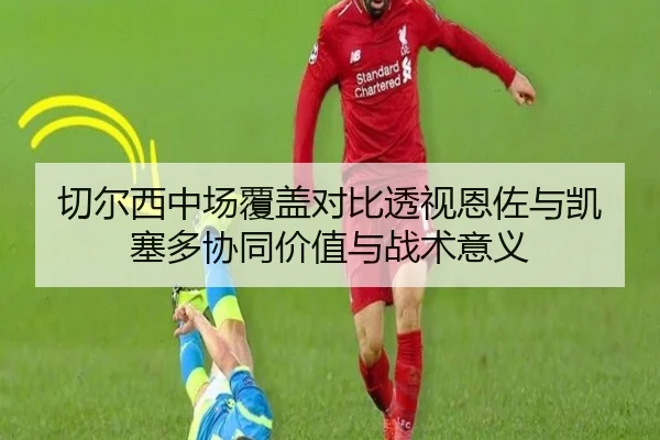 切尔西中场覆盖对比透视恩佐与凯塞多协同价值与战术意义