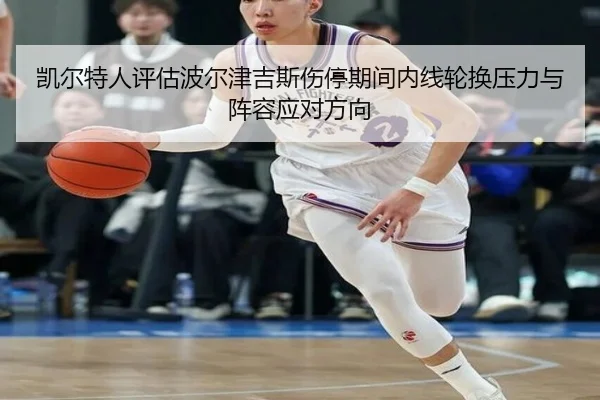 凯尔特人评估波尔津吉斯伤停期间内线轮换压力与阵容应对方向