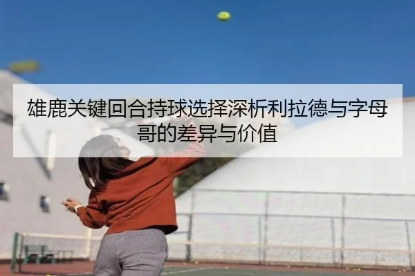 雄鹿关键回合持球选择深析利拉德与字母哥的差异与价值